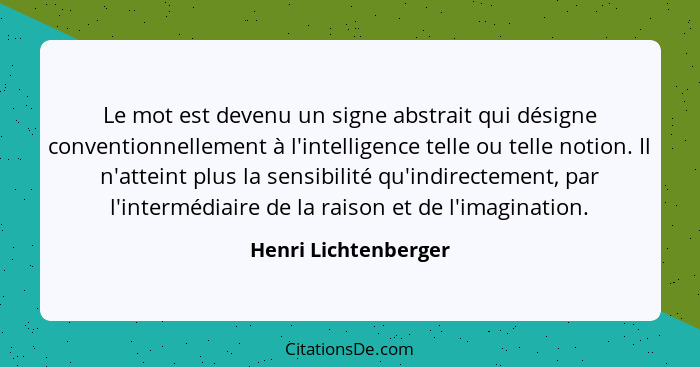 Le mot est devenu un signe abstrait qui désigne conventionnellement à l'intelligence telle ou telle notion. Il n'atteint plus la... - Henri Lichtenberger