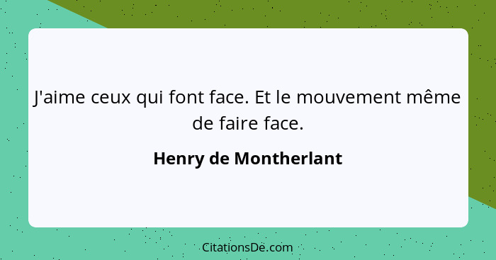 J'aime ceux qui font face. Et le mouvement même de faire face.... - Henry de Montherlant