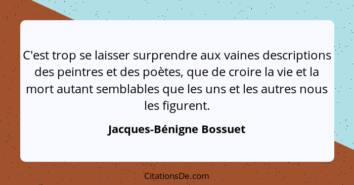 C'est trop se laisser surprendre aux vaines descriptions des peintres et des poètes, que de croire la vie et la mort autant... - Jacques-Bénigne Bossuet