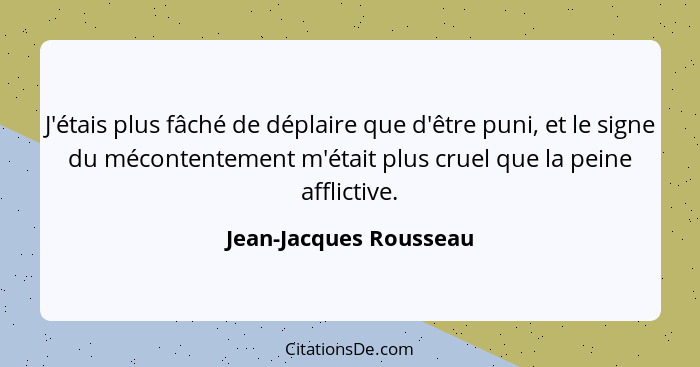 J'étais plus fâché de déplaire que d'être puni, et le signe du mécontentement m'était plus cruel que la peine afflictive.... - Jean-Jacques Rousseau