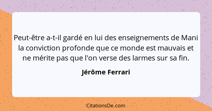 Peut-être a-t-il gardé en lui des enseignements de Mani la conviction profonde que ce monde est mauvais et ne mérite pas que l'on ver... - Jérôme Ferrari