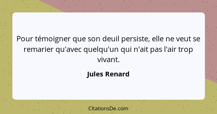 Pour témoigner que son deuil persiste, elle ne veut se remarier qu'avec quelqu'un qui n'ait pas l'air trop vivant.... - Jules Renard