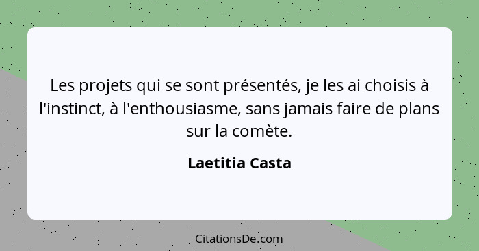 Les projets qui se sont présentés, je les ai choisis à l'instinct, à l'enthousiasme, sans jamais faire de plans sur la comète.... - Laetitia Casta