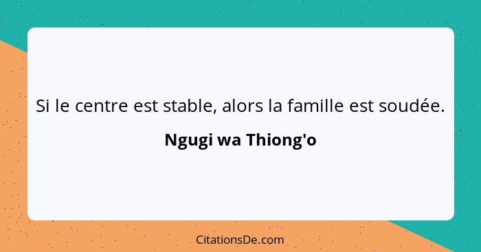 Si le centre est stable, alors la famille est soudée.... - Ngugi wa Thiong'o