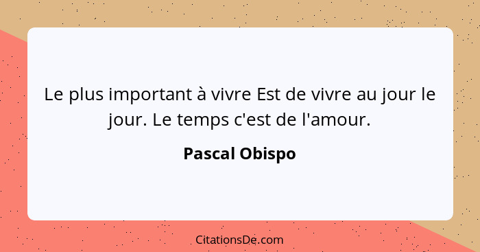 Le plus important à vivre Est de vivre au jour le jour. Le temps c'est de l'amour.... - Pascal Obispo