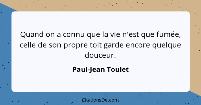 Quand on a connu que la vie n'est que fumée, celle de son propre toit garde encore quelque douceur.... - Paul-Jean Toulet