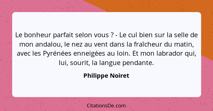 Le bonheur parfait selon vous ? - Le cul bien sur la selle de mon andalou, le nez au vent dans la fraîcheur du matin, avec les... - Philippe Noiret