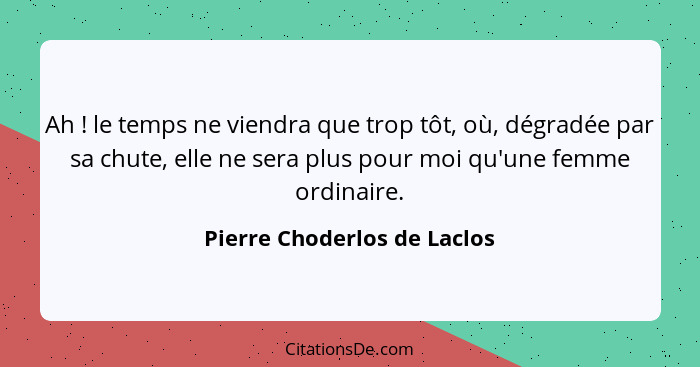 Ah ! le temps ne viendra que trop tôt, où, dégradée par sa chute, elle ne sera plus pour moi qu'une femme ordinaire.... - Pierre Choderlos de Laclos