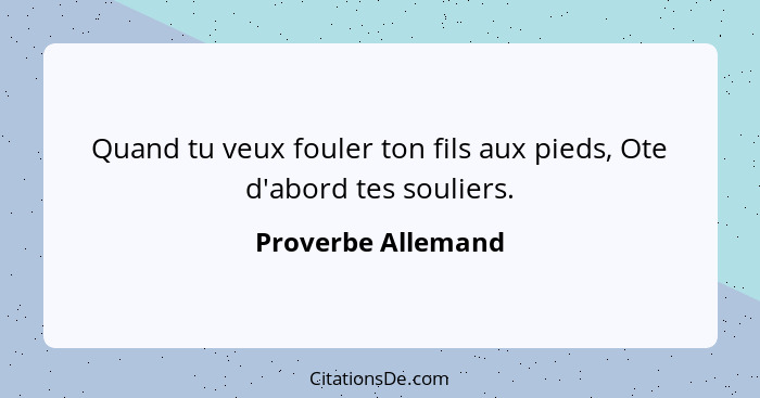 Quand tu veux fouler ton fils aux pieds, Ote d'abord tes souliers.... - Proverbe Allemand