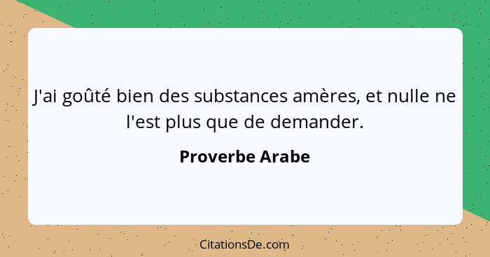 J'ai goûté bien des substances amères, et nulle ne l'est plus que de demander.... - Proverbe Arabe