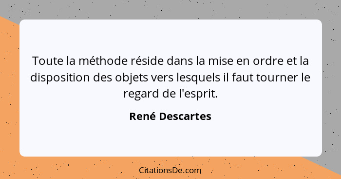 Toute la méthode réside dans la mise en ordre et la disposition des objets vers lesquels il faut tourner le regard de l'esprit.... - René Descartes