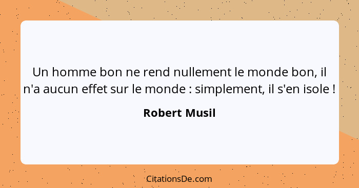 Un homme bon ne rend nullement le monde bon, il n'a aucun effet sur le monde : simplement, il s'en isole !... - Robert Musil