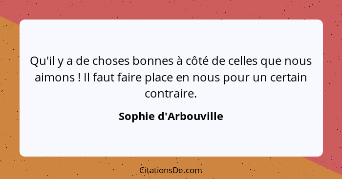 Qu'il y a de choses bonnes à côté de celles que nous aimons ! Il faut faire place en nous pour un certain contraire.... - Sophie d'Arbouville