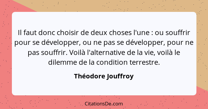 Il faut donc choisir de deux choses l'une : ou souffrir pour se développer, ou ne pas se développer, pour ne pas souffrir. Vo... - Théodore Jouffroy