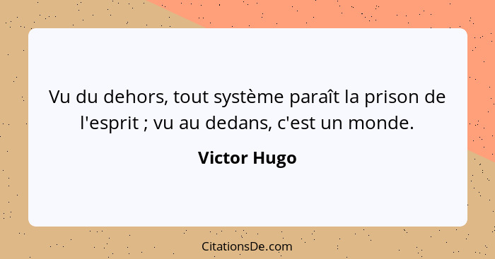 Vu du dehors, tout système paraît la prison de l'esprit ; vu au dedans, c'est un monde.... - Victor Hugo