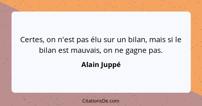 Certes, on n'est pas élu sur un bilan, mais si le bilan est mauvais, on ne gagne pas.... - Alain Juppé