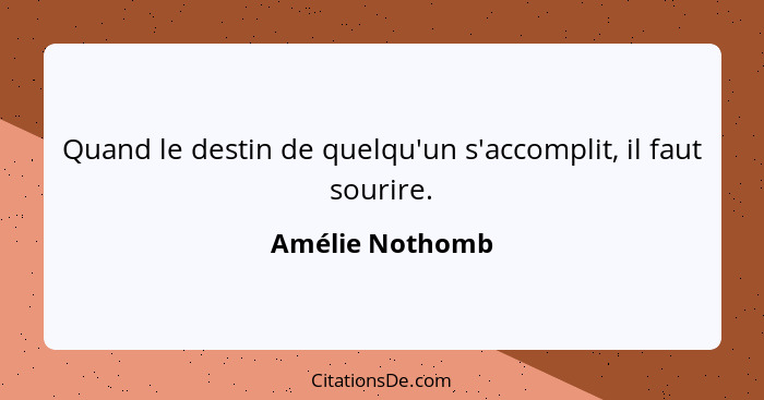 Quand le destin de quelqu'un s'accomplit, il faut sourire.... - Amélie Nothomb