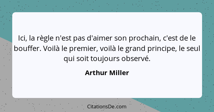 Ici, la règle n'est pas d'aimer son prochain, c'est de le bouffer. Voilà le premier, voilà le grand principe, le seul qui soit toujour... - Arthur Miller