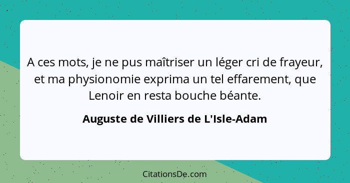 A ces mots, je ne pus maîtriser un léger cri de frayeur, et ma physionomie exprima un tel effarement, que Len... - Auguste de Villiers de L'Isle-Adam