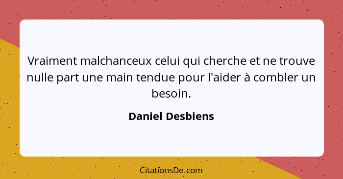 Vraiment malchanceux celui qui cherche et ne trouve nulle part une main tendue pour l'aider à combler un besoin.... - Daniel Desbiens