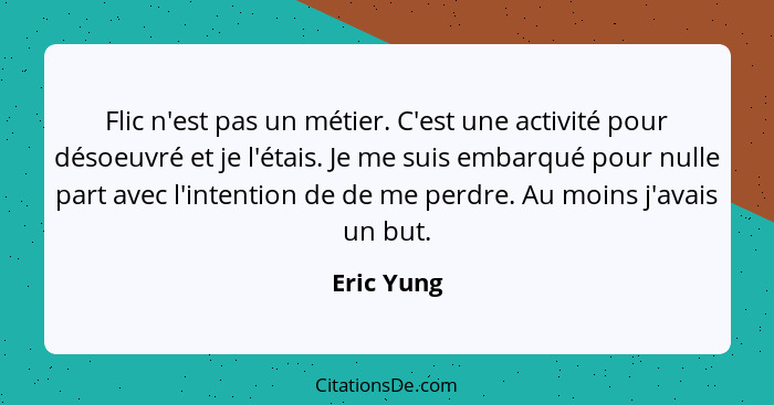 Flic n'est pas un métier. C'est une activité pour désoeuvré et je l'étais. Je me suis embarqué pour nulle part avec l'intention de de me p... - Eric Yung