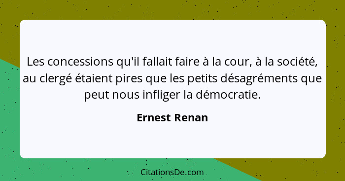 Les concessions qu'il fallait faire à la cour, à la société, au clergé étaient pires que les petits désagréments que peut nous infliger... - Ernest Renan