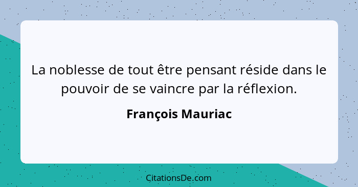 La noblesse de tout être pensant réside dans le pouvoir de se vaincre par la réflexion.... - François Mauriac