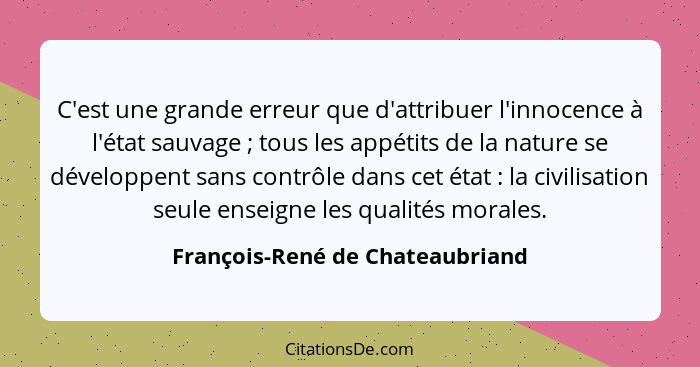 C'est une grande erreur que d'attribuer l'innocence à l'état sauvage ; tous les appétits de la nature se dévelop... - François-René de Chateaubriand