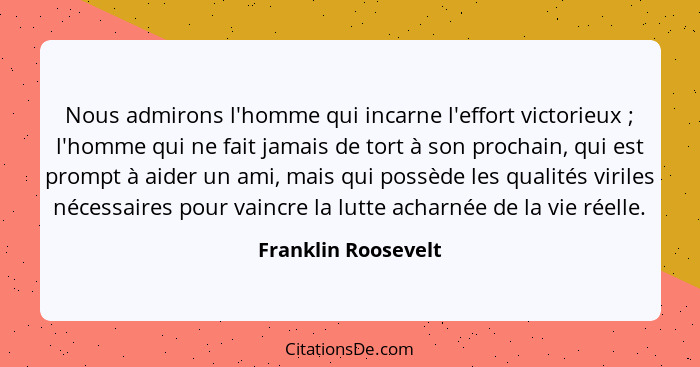 Nous admirons l'homme qui incarne l'effort victorieux ; l'homme qui ne fait jamais de tort à son prochain, qui est prompt à... - Franklin Roosevelt