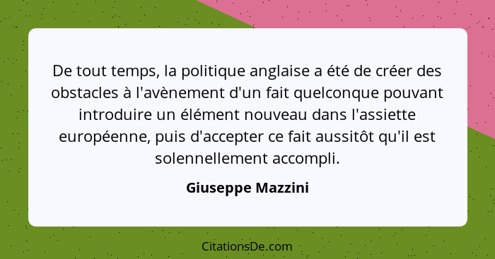 De tout temps, la politique anglaise a été de créer des obstacles à l'avènement d'un fait quelconque pouvant introduire un élément... - Giuseppe Mazzini