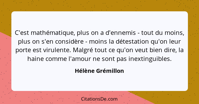 C'est mathématique, plus on a d'ennemis - tout du moins, plus on s'en considère - moins la détestation qu'on leur porte est virulen... - Hélène Grémillon