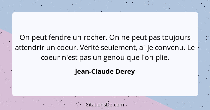 On peut fendre un rocher. On ne peut pas toujours attendrir un coeur. Vérité seulement, ai-je convenu. Le coeur n'est pas un genou... - Jean-Claude Derey