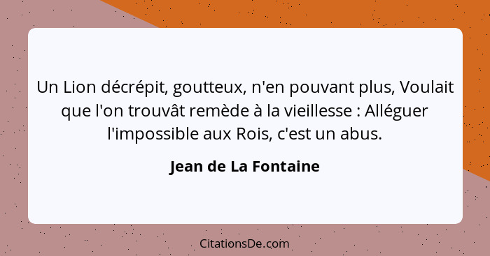 Un Lion décrépit, goutteux, n'en pouvant plus, Voulait que l'on trouvât remède à la vieillesse : Alléguer l'impossible aux... - Jean de La Fontaine