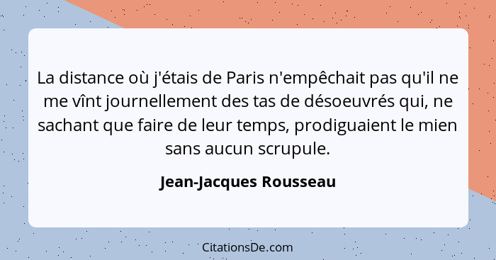 La distance où j'étais de Paris n'empêchait pas qu'il ne me vînt journellement des tas de désoeuvrés qui, ne sachant que faire... - Jean-Jacques Rousseau