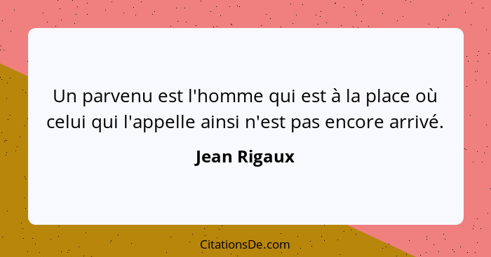 Un parvenu est l'homme qui est à la place où celui qui l'appelle ainsi n'est pas encore arrivé.... - Jean Rigaux