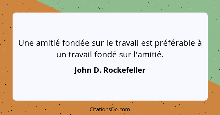 Une amitié fondée sur le travail est préférable à un travail fondé sur l'amitié.... - John D. Rockefeller