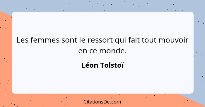 Les femmes sont le ressort qui fait tout mouvoir en ce monde.... - Léon Tolstoï