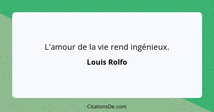 L'amour de la vie rend ingénieux.... - Louis Rolfo