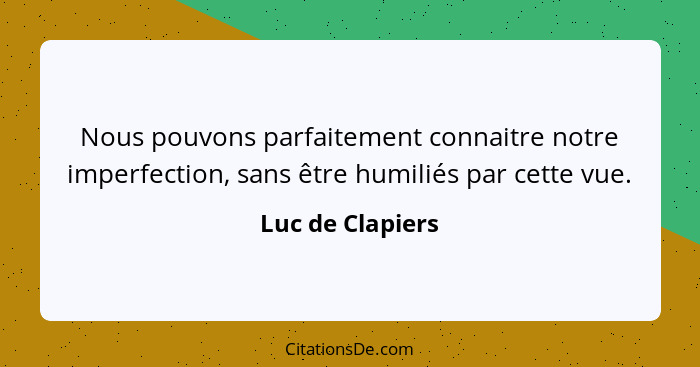 Nous pouvons parfaitement connaitre notre imperfection, sans être humiliés par cette vue.... - Luc de Clapiers