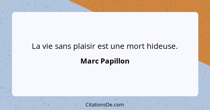 La vie sans plaisir est une mort hideuse.... - Marc Papillon