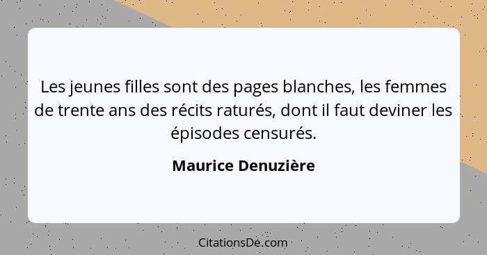 Les jeunes filles sont des pages blanches, les femmes de trente ans des récits raturés, dont il faut deviner les épisodes censurés... - Maurice Denuzière