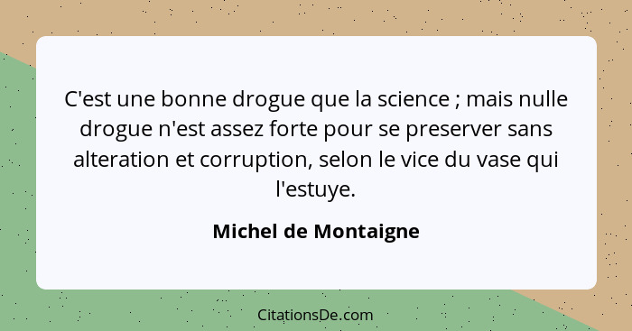 C'est une bonne drogue que la science ; mais nulle drogue n'est assez forte pour se preserver sans alteration et corruption... - Michel de Montaigne