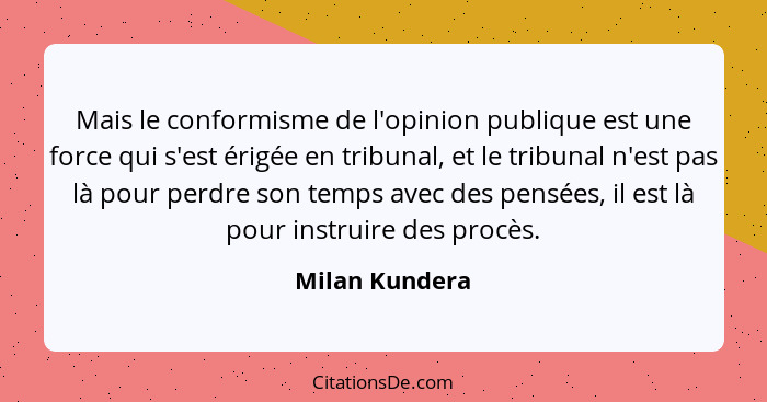 Mais le conformisme de l'opinion publique est une force qui s'est érigée en tribunal, et le tribunal n'est pas là pour perdre son temp... - Milan Kundera