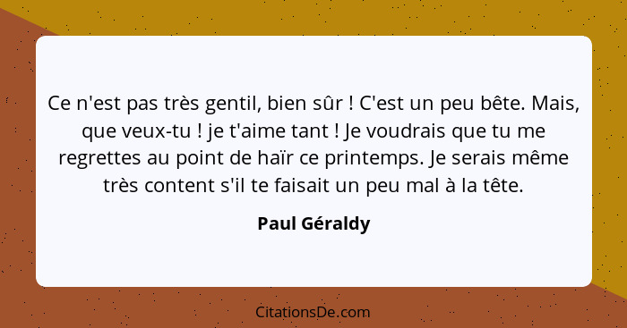 Ce n'est pas très gentil, bien sûr ! C'est un peu bête. Mais, que veux-tu ! je t'aime tant ! Je voudrais que tu me regre... - Paul Géraldy