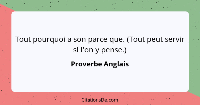 Tout pourquoi a son parce que. (Tout peut servir si l'on y pense.)... - Proverbe Anglais