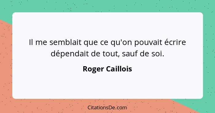 Il me semblait que ce qu'on pouvait écrire dépendait de tout, sauf de soi.... - Roger Caillois