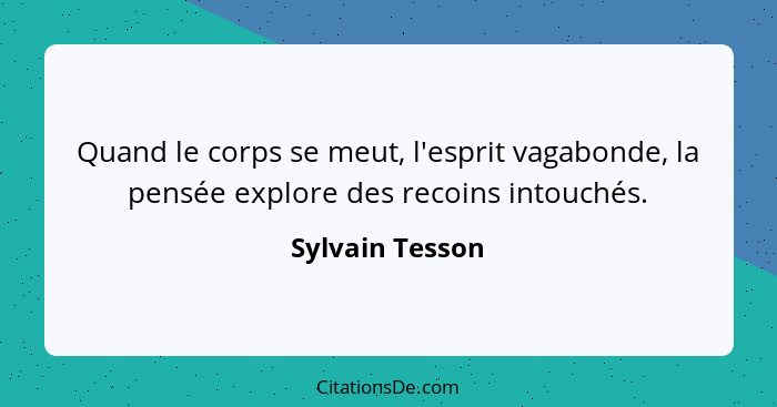 Quand le corps se meut, l'esprit vagabonde, la pensée explore des recoins intouchés.... - Sylvain Tesson