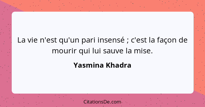 La vie n'est qu'un pari insensé ; c'est la façon de mourir qui lui sauve la mise.... - Yasmina Khadra