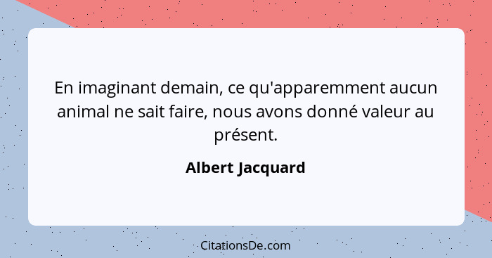 En imaginant demain, ce qu'apparemment aucun animal ne sait faire, nous avons donné valeur au présent.... - Albert Jacquard