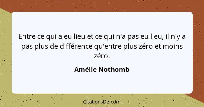 Entre ce qui a eu lieu et ce qui n'a pas eu lieu, il n'y a pas plus de différence qu'entre plus zéro et moins zéro.... - Amélie Nothomb